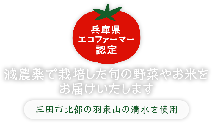 兵庫県エコファーマー認定　三田市北部の羽束山の清水を使用し、減農薬で栽培した旬の野菜やお米をお届けいたします